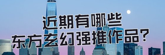 近期有哪些东方玄幻强推作品？